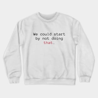 We Could Start By Not Doing That. Crewneck Sweatshirt